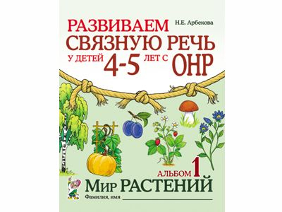 Развиваем связную речь у детей 4–5 лет с ОНР. Альбом 1. Мир растений. Арбекова Н.Е. 