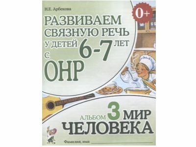 Развиваем связную речь у детей 6-7 лет с ОНР. Альбом 3. Мир человека. Арбекова Н.Е. 